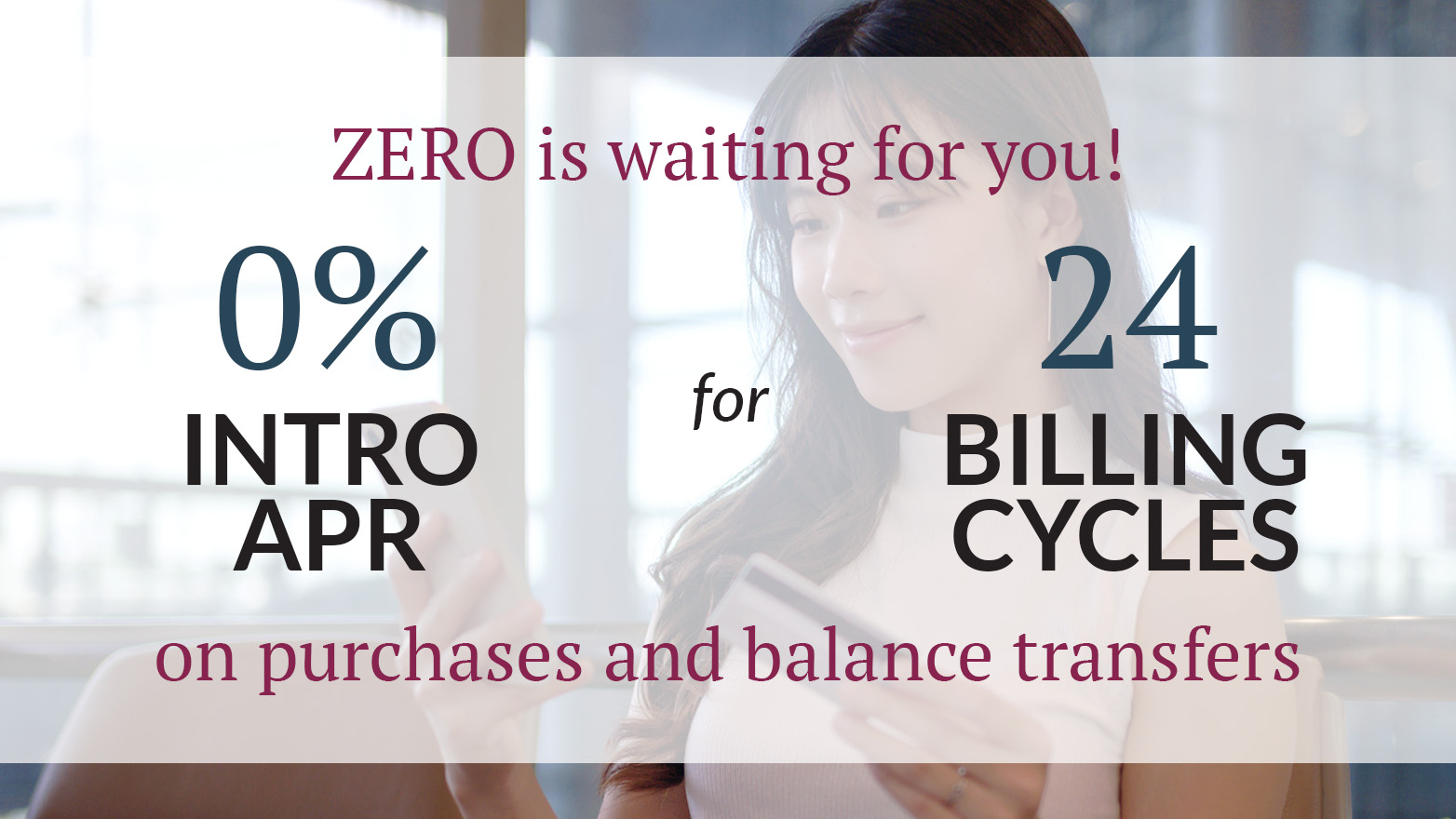A woman holds a credit card. Text: "ZERO is waiting for you! 0% INTRO APR for 24 BILLING CYCLES on purchases and balance transfers."